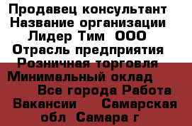 Продавец-консультант › Название организации ­ Лидер Тим, ООО › Отрасль предприятия ­ Розничная торговля › Минимальный оклад ­ 15 000 - Все города Работа » Вакансии   . Самарская обл.,Самара г.